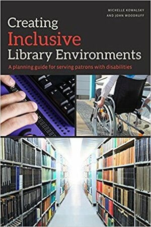 Creating Inclusive Library Environments: A Planning Guide for Serving Patrons with Disabilities by Michelle Kowalsky, John Woodruff