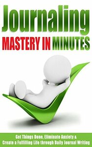 Journaling: Mastery in Minutes - Get Things Done, Eliminate Anxiety & Create a Fulfilling Life through Daily Journal Writing by Danyale Lebon