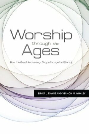 Worship Through the Ages: How the Great Awakenings Shape Evangelical Worship: How the Great Awakenings Shape Evangelical Worship by Vernon M. Whaley