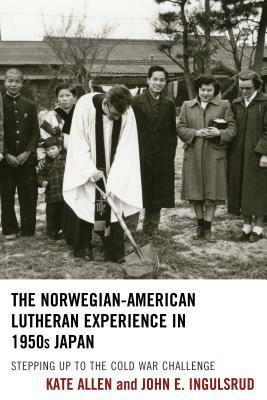 The Norwegian-American Lutheran Experience in 1950s Japan: Stepping Up to the Cold War Challenge by Kate Allen, John E. Ingulsrud