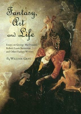Fantasy, Art and Life: Essays on George MacDonald, Robert Louis Stevenson and Other Fantasy Writers by William Gray