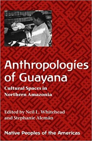 Anthropologies of Guayana: Cultural Spaces in Northeastern Amazonia by Neil L. Whitehead, Stephanie W. Alemán