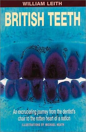 British Teeth: An Excruciating Journey from the Dentist's Chair to the Rotten Heart of a Nation by William Leith