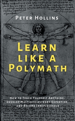 Learn Like a Polymath: How to Teach Yourself Anything, Develop Multidisciplinary Expertise, and Become Irreplaceable by Peter Hollins