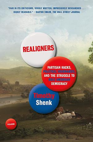 Realigners: Partisan Hacks, Political Visionaries, and the Struggle to Rule American Democracy by Timothy Shenk