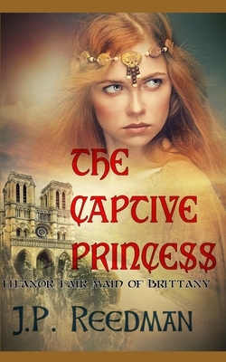 The Captive Princess: Eleanor Fair Maid of Brittany by J. P. Reedman