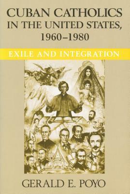 Cuban Catholics in the United States, 1960-1980: Exile and Integration by Gerald E. Poyo