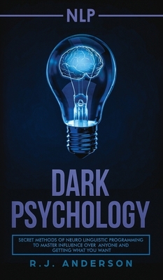 nlp: Dark Psychology - Secret Methods of Neuro Linguistic Programming to Master Influence Over Anyone and Getting What You by R.J. Anderson