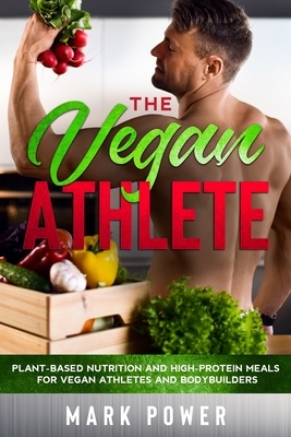 The Vegan Athlete: Plant-Based Nutrition and High-Protein Meals for Vegan Athletes and Bodybuilders by Mark Power