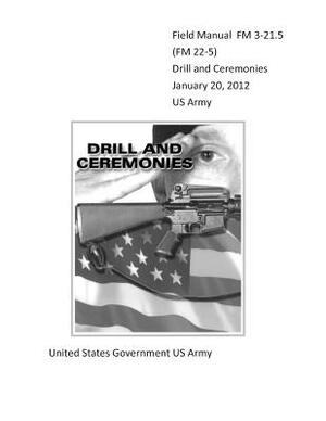 Field Manual FM 3-21.5 (FM 22-5) Drill and Ceremonies January 20, 2012 US Army by United States Government Us Army