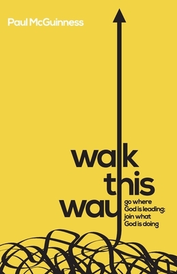 Walk This Way: Go where God is leading. Join what God is doing. by Paul McGuinness