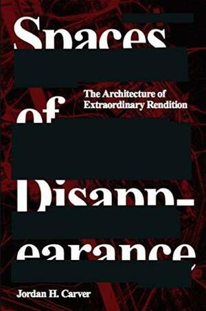 Spaces of Disappearance: The Architecture of Extraordinary Rendition by Lindsey Wikstrom Lee, Felicity D. Scott, Jordan H. Carver