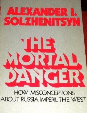 The Mortal Danger: How Misconceptions about Russia Imperil America by Aleksandr Solzhenitsyn