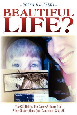 Beautiful Life?: The CSI Behind the Casey Anthony Trial & My Observations from Courtroom Seat #1 by Robyn Walensky