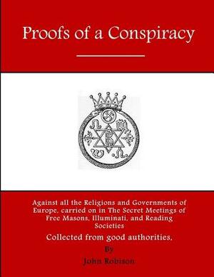 Proofs of a Conspiracy: Against all the Religions and Governments of Europe, carried on in The Secret Meetings of Free Masons, Illuminati, and by John Robison