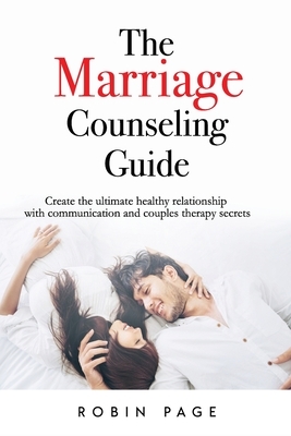 The Marriage Counseling Guide: Create the ultimate healthy relationship with communication and couples therapy secrets by Robin Page