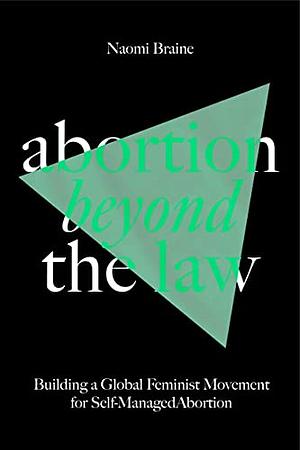 Abortion Beyond the Law: Building a Global Feminist Movement for Self-Managed Abortion by Naomi Braine