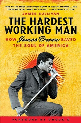 The Hardest Working Man: How James Brown Saved the Soul of America by James Sullivan