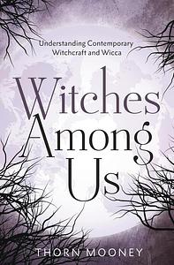 Witches Among Us: Understanding Contemporary Witchcraft and Wicca by Thorn Mooney