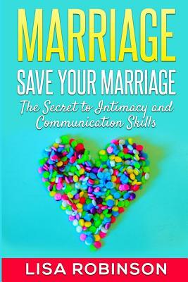 Marriage: Save Your Marriage- The Secret to Intimacy and Communication Skills by Lisa Robinson