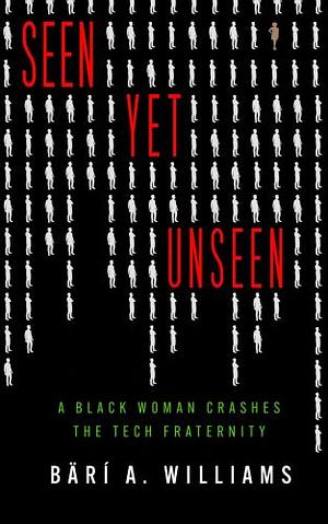 Seen Yet Unseen: A Black Woman Crashes the Tech Fraternity by Bärí A Williams