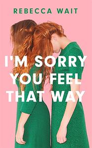 I'm Sorry You Feel That Way by Rebecca Wait