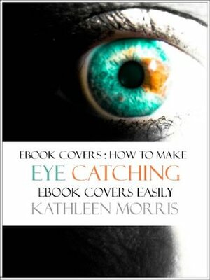 Ebook Covers - How To Make Eye Catching Ebook Covers Easily by Kathleen Morris