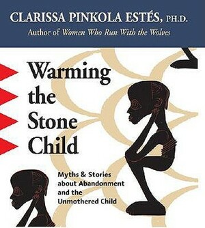 Warming the Stone Child: Myths and Stories on the Peculiar and Wondrous Powers of the Abandoned Child by Clarissa Pinkola Estés