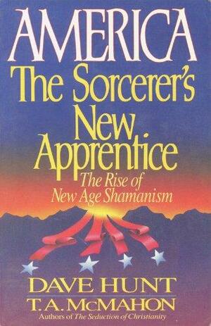America, the Sorcerer's New Apprentice: The Rise of New Age Shamanism by Dave Hunt, Thomas A. McMahon