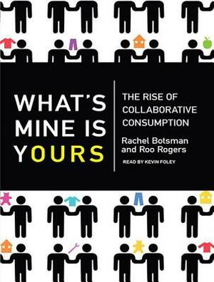 What's Mine Is Yours: The Rise of Collaborative Consumption by Roo Rogers, Rachel Botsman