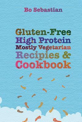 Gluten-Free, High Protein, Mostly Vegetarian Recipes & Cookbook: Simple, Tasty Meals, 30 Minutes or Less by Bo Sebastian