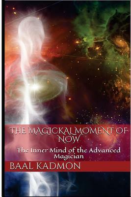 The Magickal Moment of Now: The Inner Mind of the Advanced Magician by Baal Kadmon