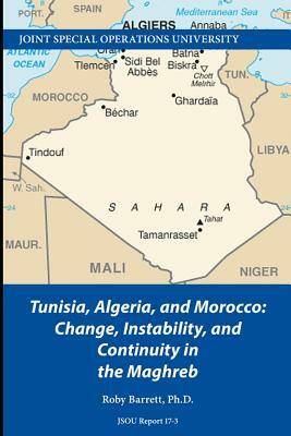 Tunisia, Algeria, and Morocco: Change, Instability, and Continuity in the Maghreb by Joint Special Operations University, Roby Barrett