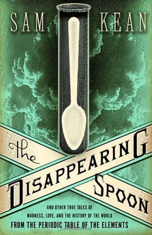 The Disappearing Spoon: And Other True Tales from the Periodic Table by Sam Kean