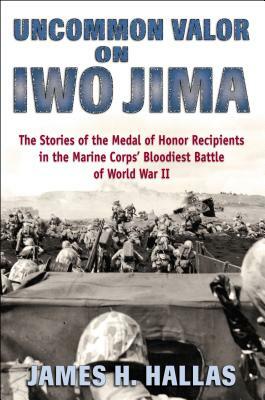 Uncommon Valor on Iwo Jima: The Stories of the Medal of Honor Recipients in the Marine Corps' Bloodiest Battle of World War II by James H. Hallas