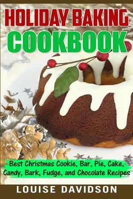 Holiday Baking Cookbook: Best Christmas Cookie, Pie, Bar, Cake, Candy, Bark, Fudge, and Chocolate Recipes by Louise Davidson