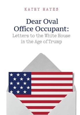 Dear Oval Office Occupant: Letters to the White House in the Age of Trump by Kathy Hayes