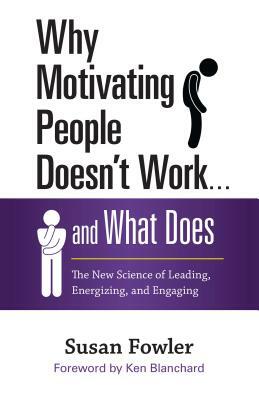 Why Motivating People Doesn't Work... and What Does: The New Science of Leading, Energizing, and Engaging by Susan Fowler