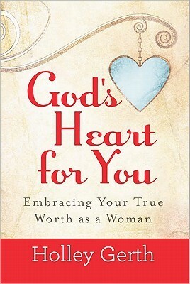 God's Heart for You: Embracing Your True Worth as a Woman by Holley Gerth