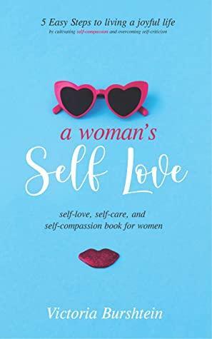 A Woman's Self-Love: Self-Love and Self-Compassion for Women; 5 Easy Steps to Transform Your Life by Cultivating Self-Compassion and Overcoming Self-Criticism by Victoria Burshtein