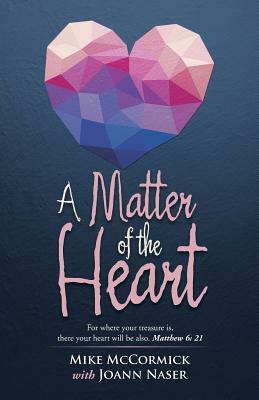 A Matter of the Heart: For Where Your Treasure Is, There Your Heart Will Be Also. Matthew 6: 21 by Mike McCormick