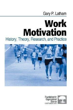 Work Motivation: History, Theory, Research, and Practice by Gary P. Latham