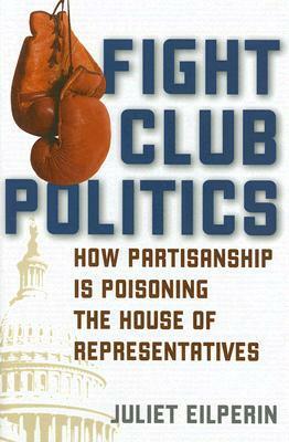 Fight Club Politics: How Partisanship Is Poisoning the U.S. House of Representatives by Juliet Eilperin