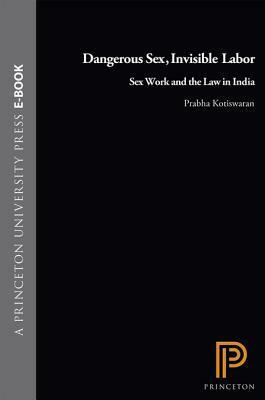 Dangerous Sex, Invisible Labor: Sex Work and the Law in India by Prabha Kotiswaran