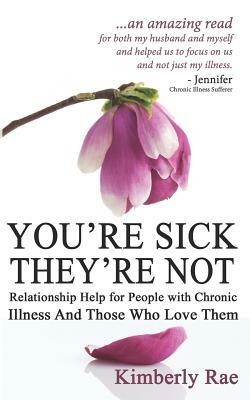 You're Sick, They're Not: Relationship Help for People with Chronic Illness and Those Who Love Them by Kimberly Rae