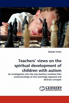 Teachers' Views on the Spiritual Development of Children with Autism by George Tucker