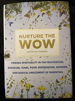 Nurture the Wow: Finding Spirituality in the Frustration, Boredom, Tears, Poop, Desperation, Wonder, and Radical Amazement of Parenting by Danya Ruttenberg