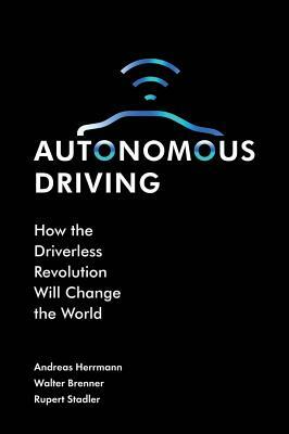 Autonomous Driving: How the Driverless Revolution Will Change the World by Rupert Stadler, Andreas Herrmann, Walter Brenner