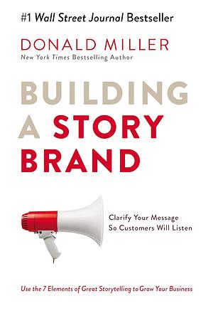 Building a StoryBrand: Clarify Your Message So Customers Will Listen by Donald Miller