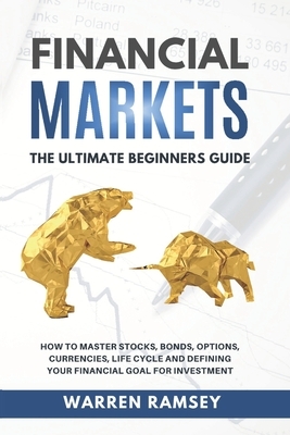 Financial Markets: The Ultimate Beginners Guide To Mastering Stocks, Bonds, Options, Currencies, Life Cycle and Defining your Financial G by Warren Ramsey